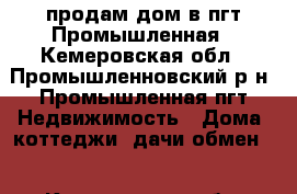 продам дом в пгт.Промышленная - Кемеровская обл., Промышленновский р-н, Промышленная пгт Недвижимость » Дома, коттеджи, дачи обмен   . Кемеровская обл.